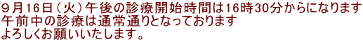９月16日（火）午後の診療開始時間は16時30分からになります 午前中の診療は通常通りとなっております よろしくお願いいたします。