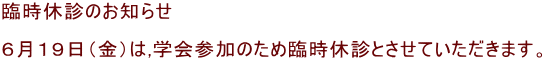 臨時休診のお知らせ  ６月１９日（金）は,学会参加のため臨時休診とさせていただきます。