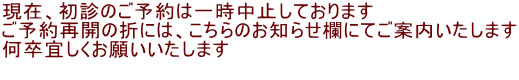 現在、初診のご予約は一時中止しております ご予約再開の折には、こちらのお知らせ欄にてご案内いたします 何卒宜しくお願いいたします                   