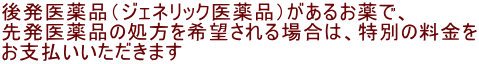 後発医薬品（ジェネリック医薬品）があるお薬で、 先発医薬品の処方を希望される場合は、特別の料金を お支払いいただきます